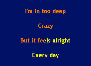 I'm in too deep

Crazy

But it feels alright

Every day