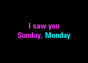 I saw you

Sunday. Monday
