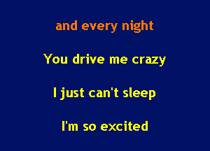 and every night

You drive me crazy

I just can't sleep

I'm so excited
