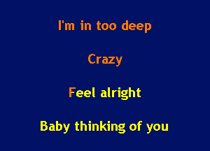 I'm in too deep
Crazy

Feel alright

Baby thinking of you