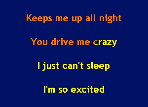 Keeps me up all night

You drive me crazy
I just can't sleep

I'm so excited