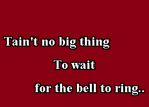 O Q 0 O
Tam t no big thmg

To wait

for the bell to ring.