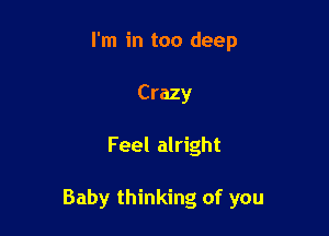 I'm in too deep
Crazy

Feel alright

Baby thinking of you
