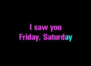 I saw you

Friday, Saturday