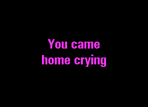 You came

home crying