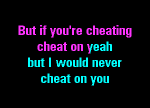 But if you're cheating
cheat on yeah

but I would never
cheat on you