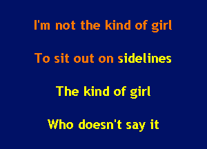 I'm not the kind of girl
To sit out on sidelines

The kind of girl

Who doesn't say it