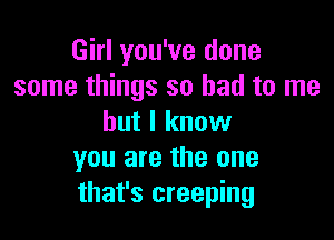 Girl you've done
some things so had to me

but I know
you are the one
that's creeping