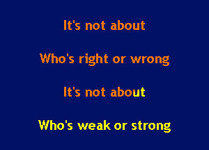 It's not about
Who's right or wrong

It's not about

Who's weak or strong