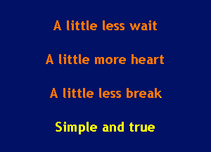 A little less wait

A little more heart

A little less break

Simple and true