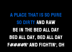 A PLACE THAT IS SO PURE
SO DIRTY AND RAW
BE IN THE BED ALL DAY
BED ALL DAY, BED ALL DAY
FJEfJWififH' AND FIGHTIH', 0H