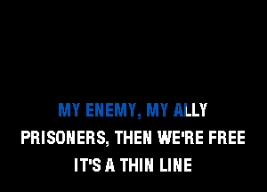 MY ENEMY, MY ALLY
PRISONERS, THEH WE'RE FREE
IT'S A THIH LIHE