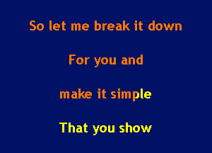 So let me break it down
For you and

make it simple

That you show