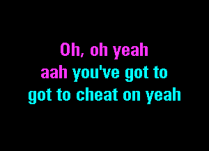 Oh, oh yeah
aah you've got to

got to cheat on yeah