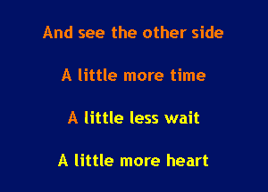 And see the other side

A little more time

A little less wait

A little more heart