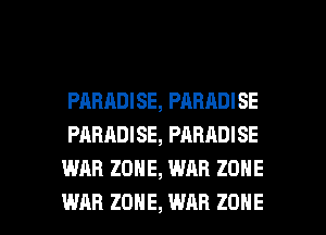 PARADISE, PARADISE
PARADISE, PARADISE
WAR ZONE, WAR ZONE

WAR ZONE, WAR ZONE l