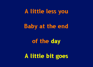 A little less you
Baby at the end

of the day

A little bit goes
