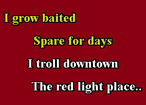 I grow baited
Spare for days

I troll downtown

The red light place..