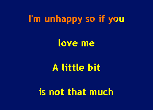 I'm unhappy so if you

love me

A little bit

is not that much