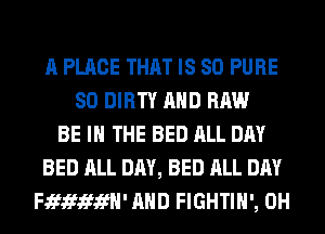 A PLACE THAT IS SO PURE
SO DIRTY AND RAW
BE IN THE BED ALL DAY
BED ALL DAY, BED ALL DAY
FJEfJWififH' AND FIGHTIH', 0H