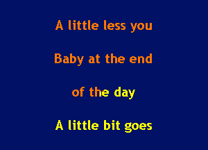 A little less you
Baby at the end

of the day

A little bit goes