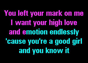 You left your mark on me
I want your high love
and emotion endlessly
'cause you're a good girl
and you know it