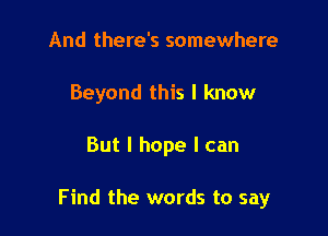 And there's somewhere
Beyond this I know

But I hope I can

Find the words to say