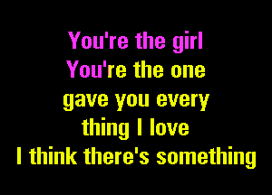 You're the girl
You're the one

gave you every
thing I love
I think there's something