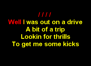 HH

Well I was out on a drive
A bit of a trip

Lookin for thrills
To get me some kicks