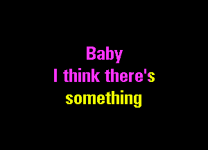 Baby

I think there's
something