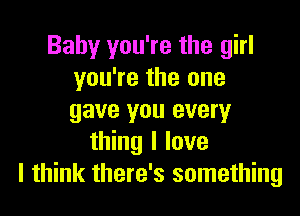 Baby you're the girl
you're the one

gave you every
thing I love
I think there's something