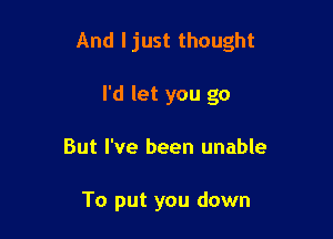 And I just thought

I'd let you go
But I've been unable

To put you down