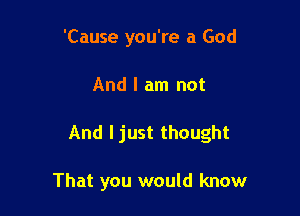'Cause you're a God

And I am not

And I just thought

That you would know