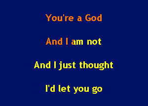You're a God

And I am not

And I just thought

I'd let you go