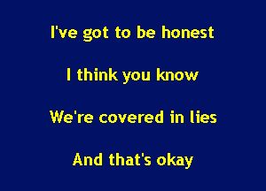 I've got to be honest
I think you know

We're covered in lies

And that's okay