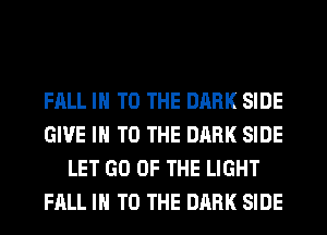 FALL IN TO THE DARK SIDE
GIVE IN TO THE DARK SIDE
LET GO OF THE LIGHT
FALL IN TO THE DARK SIDE