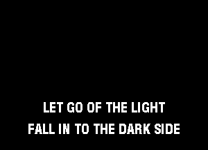 LET GO OF THE LIGHT
FALL IN TO THE DARK SIDE