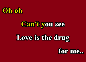 Oh oh

Can't you see

Love is the drug

for me..