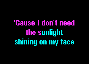 'Cause I don't need

the sunlight
shining on my face