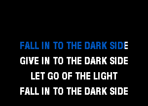 FALL IN TO THE DARK SIDE
GIVE IN TO THE DARK SIDE
LET GO OF THE LIGHT
FALL IN TO THE DARK SIDE