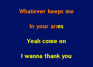Whatever keeps me
In your arms

Yeah come on

I wanna thank you