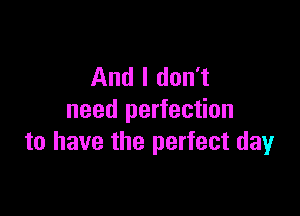 And I don't

need perfection
to have the perfect day