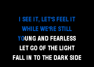 I SEE IT, LET'S FEEL IT
WHILE WE'RE STILL
YOUNG AND FEARLESS
LET GO OF THE LIGHT
FALL IN TO THE DARK SIDE