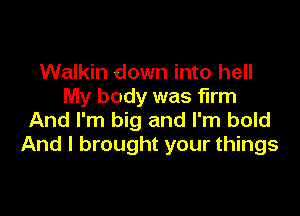 Walkin down into hell
My body was firm

And I'm big and I'm bold
And I brought your things