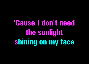 'Cause I don't need

the sunlight
shining on my face
