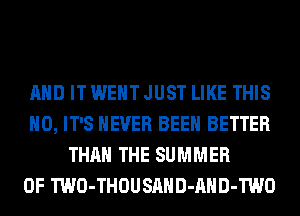 AND IT WENT JUST LIKE THIS
H0, IT'S NEVER BEEN BETTER
THAN THE SUMMER
OF TWO-THOUSAHD-AHD-TWO
