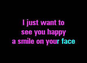 I iust want to

see you happy
a smile on your face