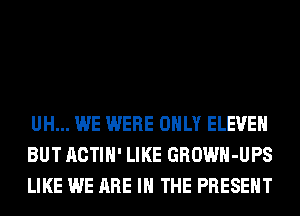 UH... WE WERE ONLY ELEVEN
BUT ACTIH' LIKE GROWH-UPS
LIKE WE ARE IN THE PRESENT