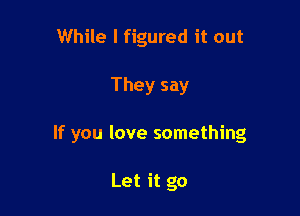 While I figured it out

They say

If you love something

Let it go