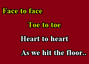 Face to face

Toe to toe

Heart to heart

As we hit the floor..